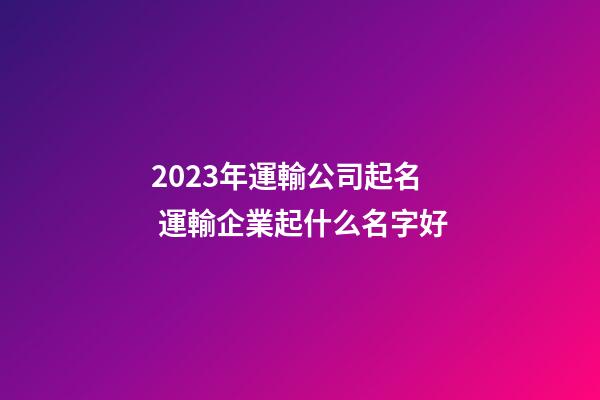 2023年運輸公司起名 運輸企業起什么名字好-第1張-公司起名-玄機派